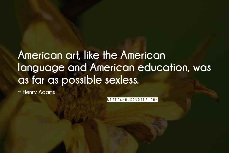 Henry Adams Quotes: American art, like the American language and American education, was as far as possible sexless.