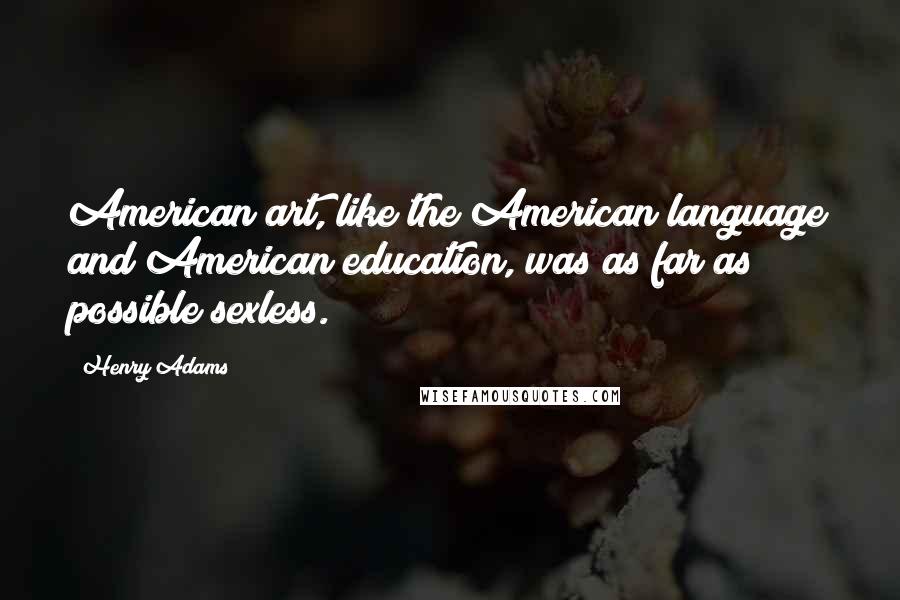 Henry Adams Quotes: American art, like the American language and American education, was as far as possible sexless.