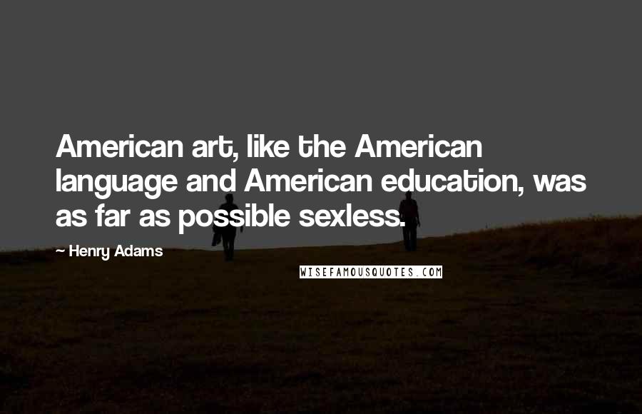 Henry Adams Quotes: American art, like the American language and American education, was as far as possible sexless.