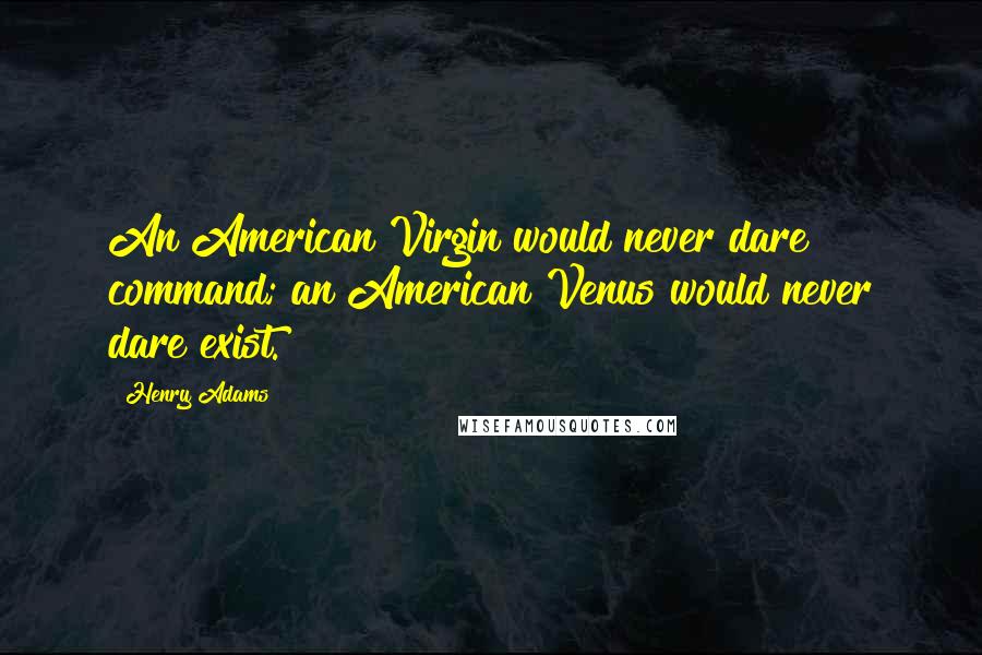 Henry Adams Quotes: An American Virgin would never dare command; an American Venus would never dare exist.