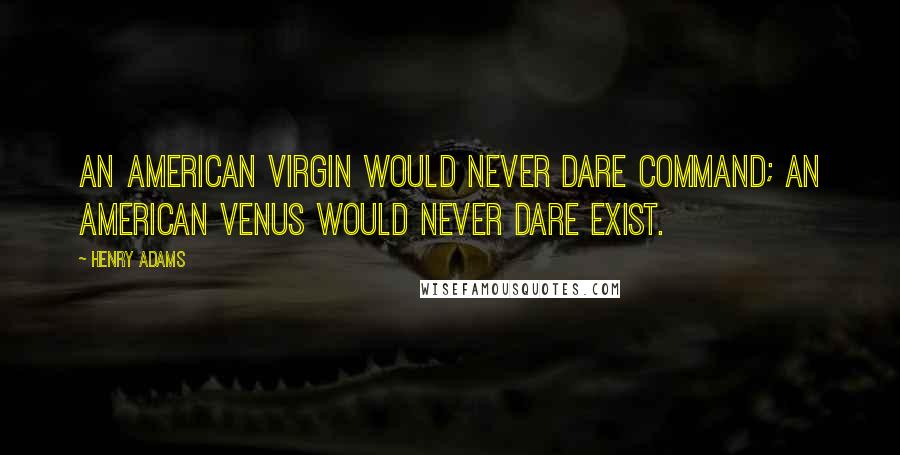 Henry Adams Quotes: An American Virgin would never dare command; an American Venus would never dare exist.