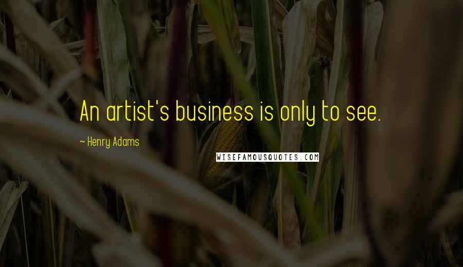 Henry Adams Quotes: An artist's business is only to see.