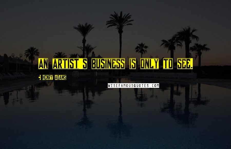 Henry Adams Quotes: An artist's business is only to see.