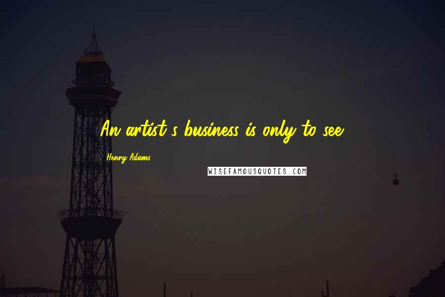 Henry Adams Quotes: An artist's business is only to see.