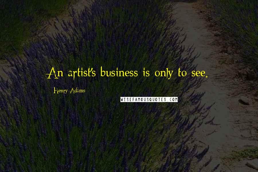 Henry Adams Quotes: An artist's business is only to see.