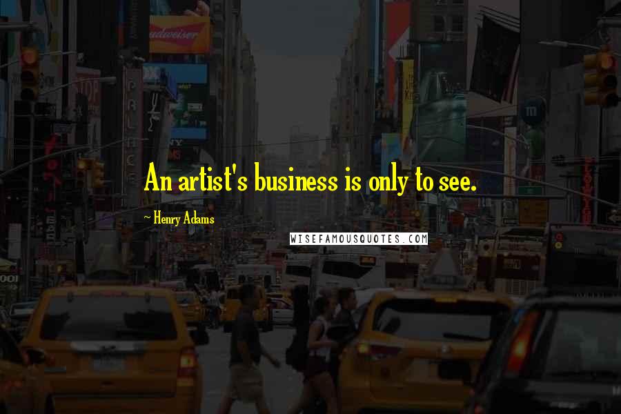 Henry Adams Quotes: An artist's business is only to see.