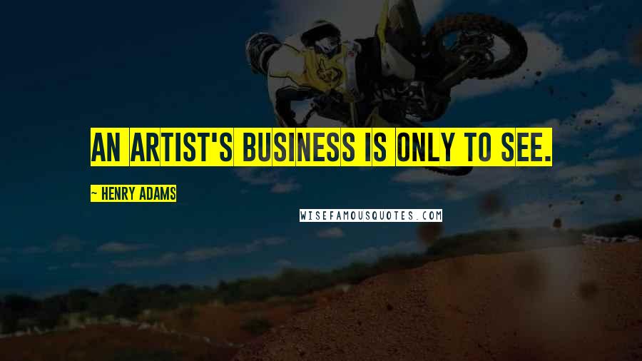 Henry Adams Quotes: An artist's business is only to see.