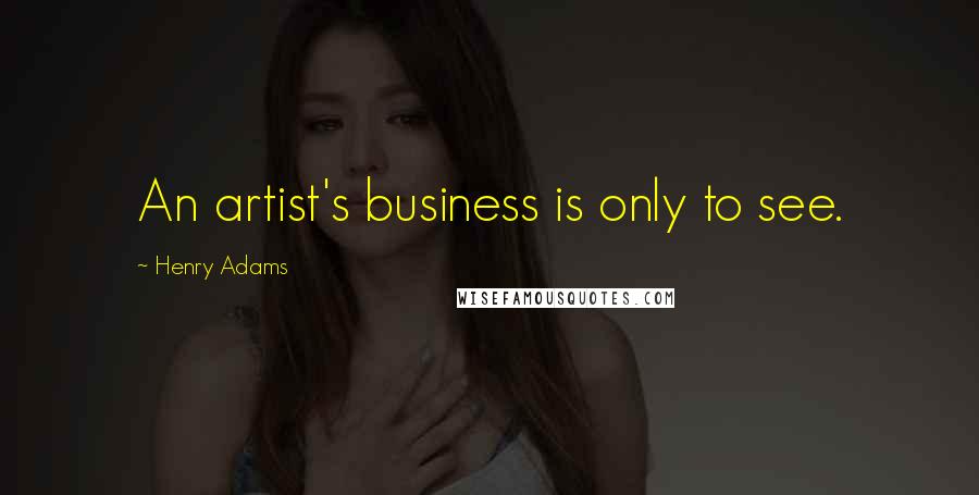 Henry Adams Quotes: An artist's business is only to see.