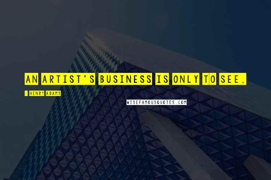 Henry Adams Quotes: An artist's business is only to see.