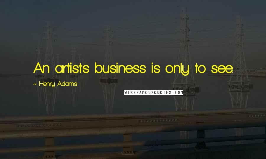 Henry Adams Quotes: An artist's business is only to see.