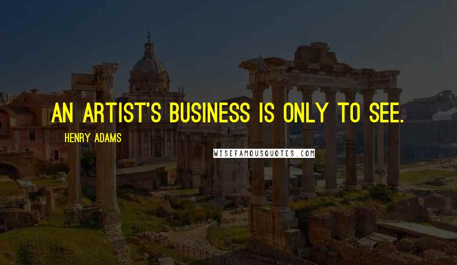 Henry Adams Quotes: An artist's business is only to see.