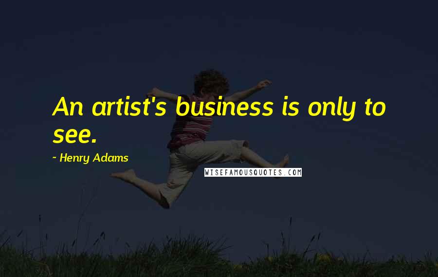 Henry Adams Quotes: An artist's business is only to see.