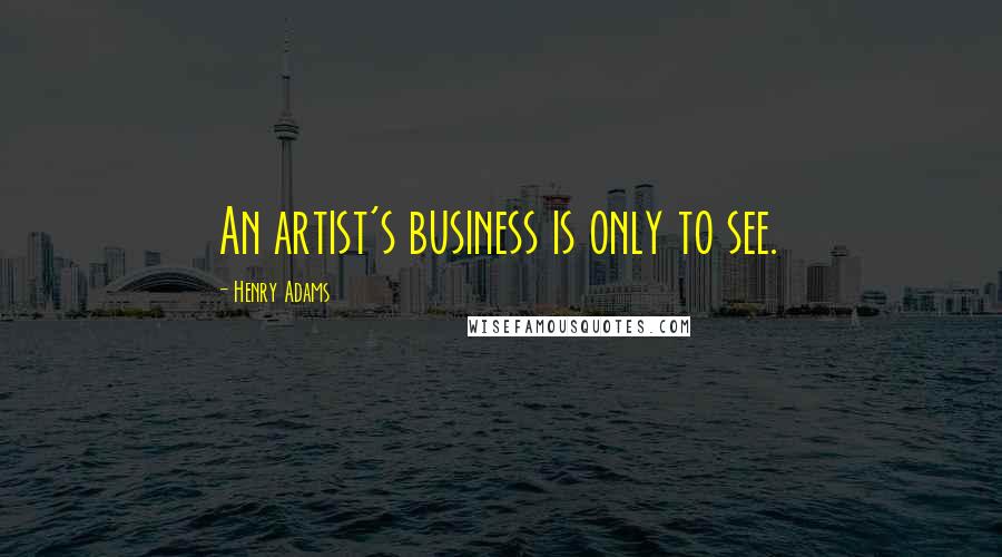 Henry Adams Quotes: An artist's business is only to see.