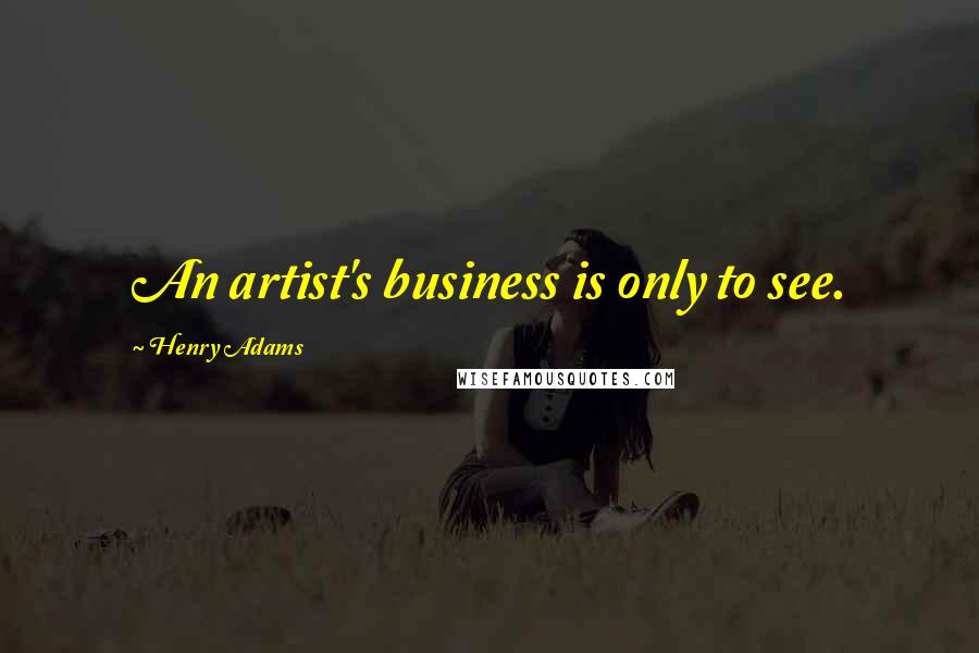 Henry Adams Quotes: An artist's business is only to see.