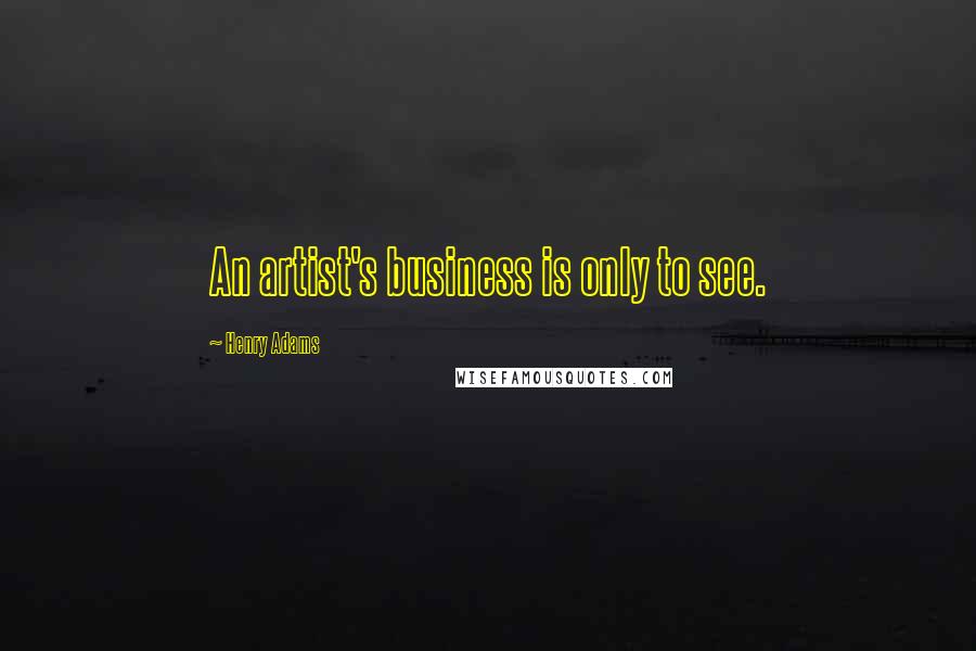 Henry Adams Quotes: An artist's business is only to see.