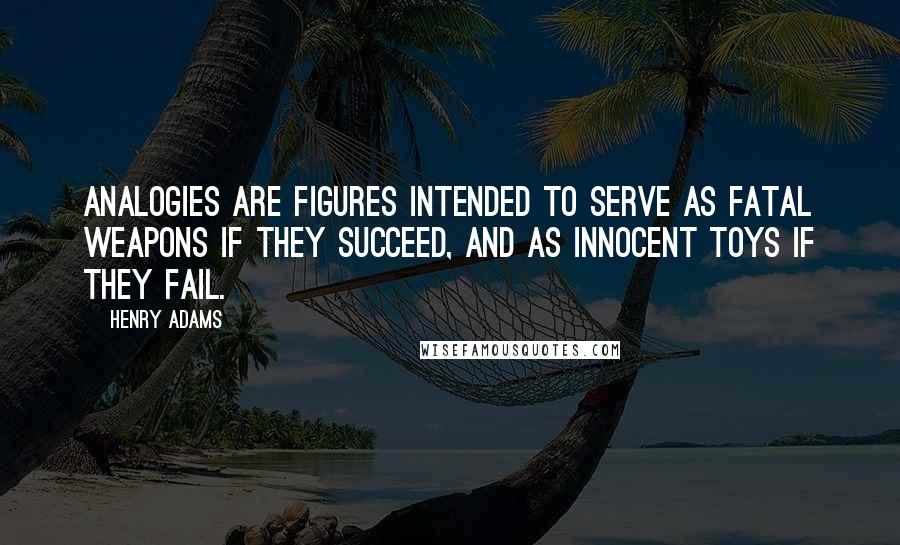 Henry Adams Quotes: Analogies are figures intended to serve as fatal weapons if they succeed, and as innocent toys if they fail.