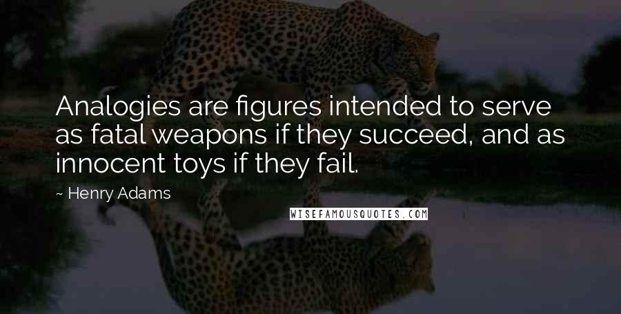 Henry Adams Quotes: Analogies are figures intended to serve as fatal weapons if they succeed, and as innocent toys if they fail.