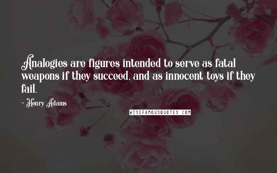 Henry Adams Quotes: Analogies are figures intended to serve as fatal weapons if they succeed, and as innocent toys if they fail.