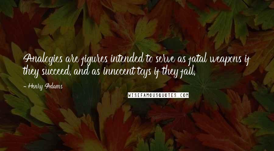 Henry Adams Quotes: Analogies are figures intended to serve as fatal weapons if they succeed, and as innocent toys if they fail.