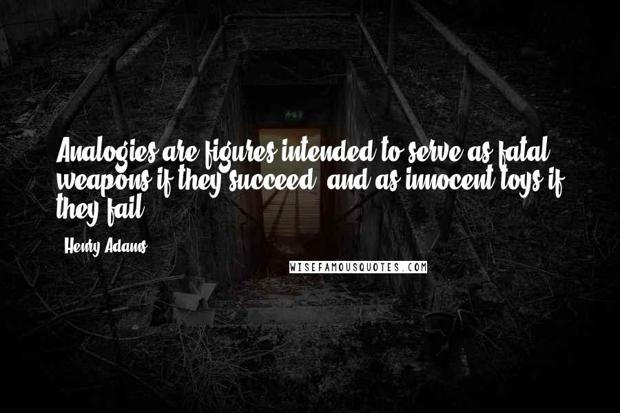 Henry Adams Quotes: Analogies are figures intended to serve as fatal weapons if they succeed, and as innocent toys if they fail.