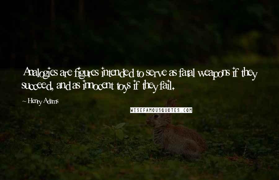 Henry Adams Quotes: Analogies are figures intended to serve as fatal weapons if they succeed, and as innocent toys if they fail.