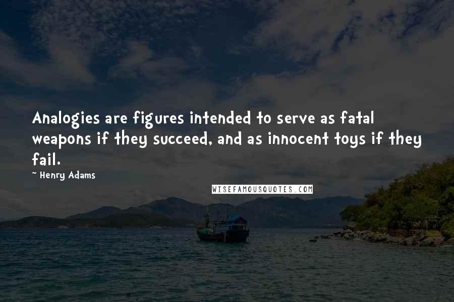 Henry Adams Quotes: Analogies are figures intended to serve as fatal weapons if they succeed, and as innocent toys if they fail.