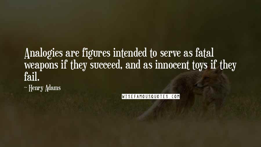 Henry Adams Quotes: Analogies are figures intended to serve as fatal weapons if they succeed, and as innocent toys if they fail.