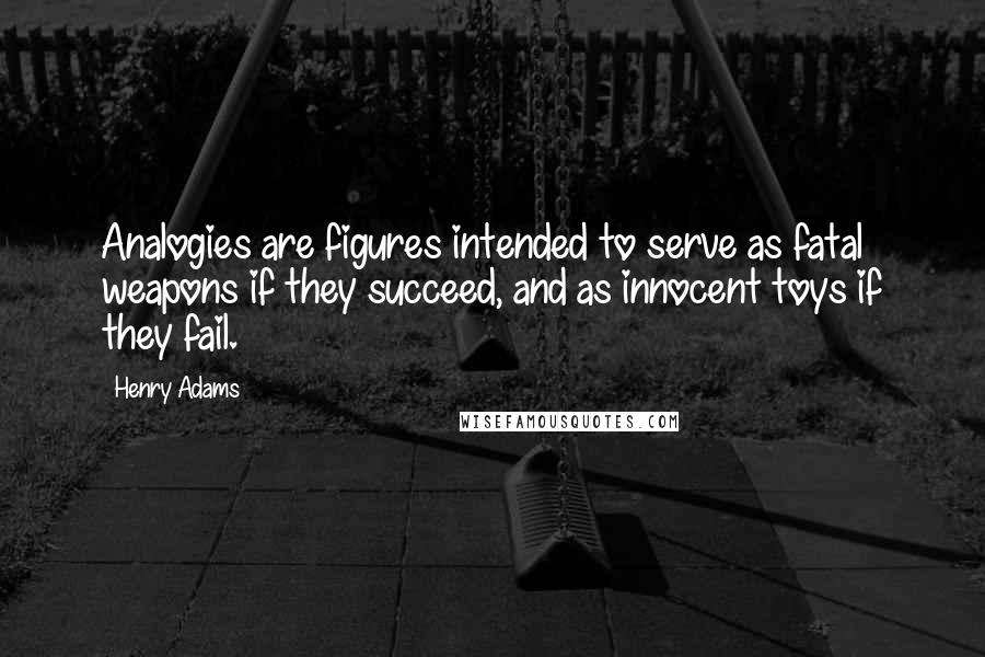 Henry Adams Quotes: Analogies are figures intended to serve as fatal weapons if they succeed, and as innocent toys if they fail.