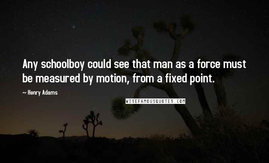 Henry Adams Quotes: Any schoolboy could see that man as a force must be measured by motion, from a fixed point.