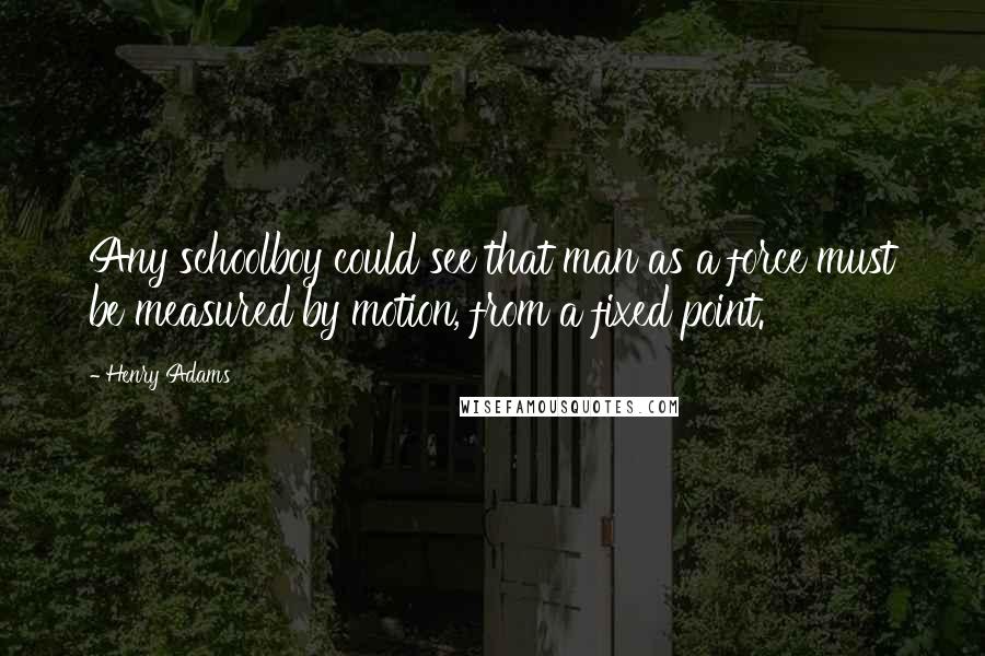 Henry Adams Quotes: Any schoolboy could see that man as a force must be measured by motion, from a fixed point.