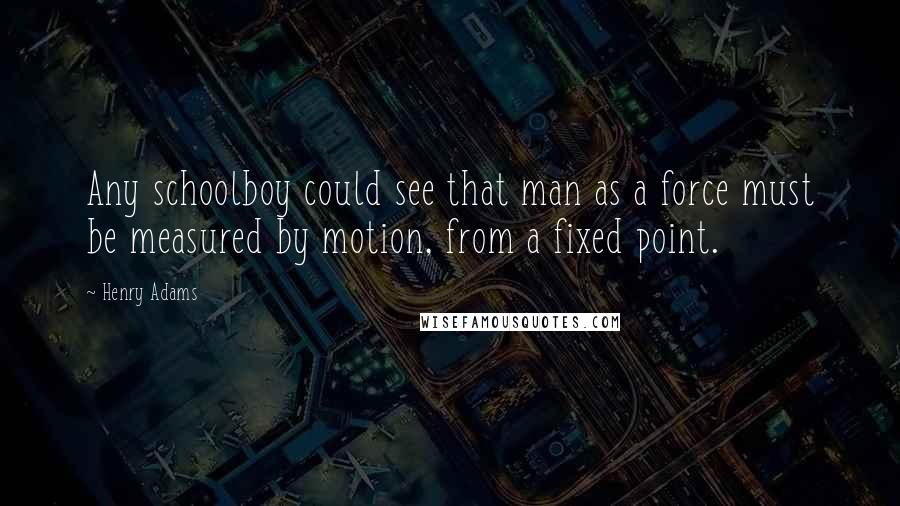 Henry Adams Quotes: Any schoolboy could see that man as a force must be measured by motion, from a fixed point.