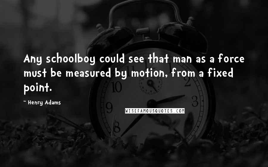 Henry Adams Quotes: Any schoolboy could see that man as a force must be measured by motion, from a fixed point.