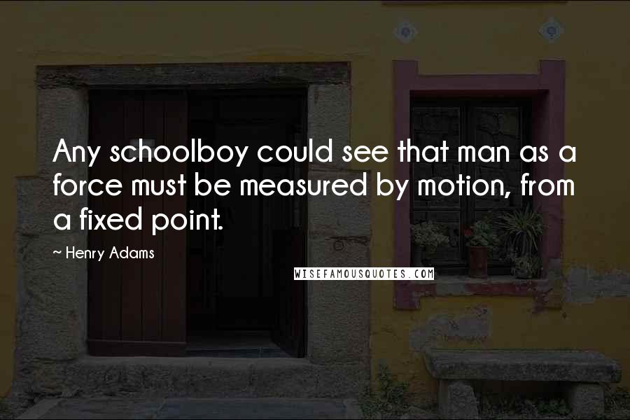 Henry Adams Quotes: Any schoolboy could see that man as a force must be measured by motion, from a fixed point.