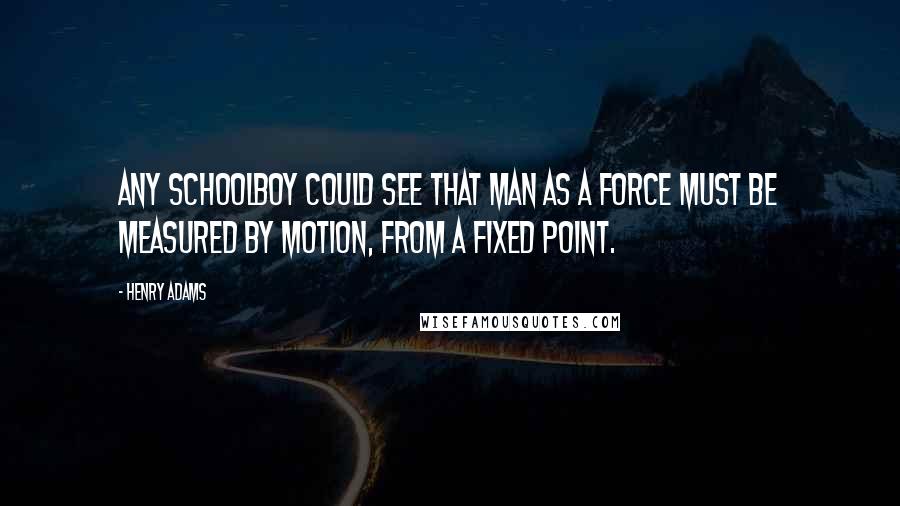 Henry Adams Quotes: Any schoolboy could see that man as a force must be measured by motion, from a fixed point.