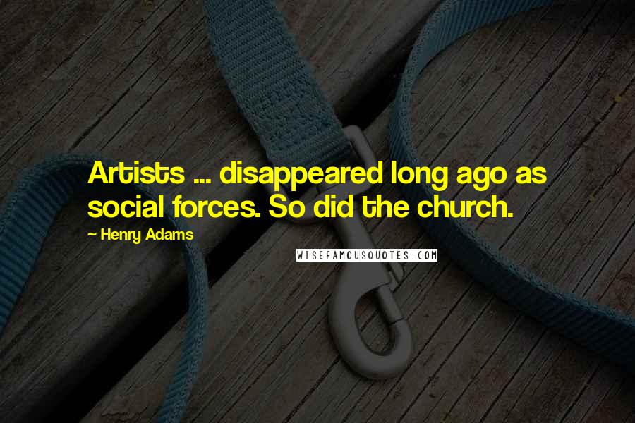 Henry Adams Quotes: Artists ... disappeared long ago as social forces. So did the church.