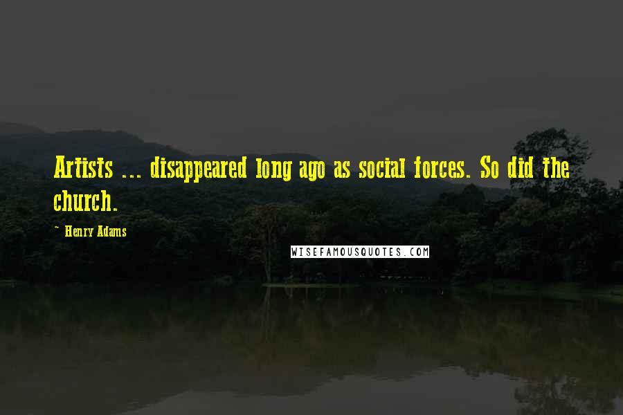 Henry Adams Quotes: Artists ... disappeared long ago as social forces. So did the church.