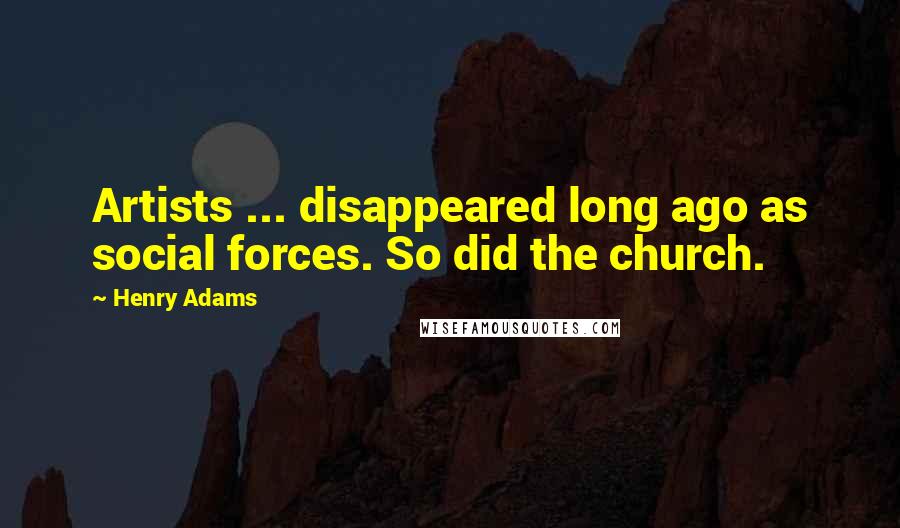Henry Adams Quotes: Artists ... disappeared long ago as social forces. So did the church.