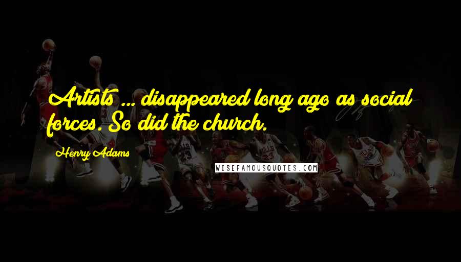 Henry Adams Quotes: Artists ... disappeared long ago as social forces. So did the church.
