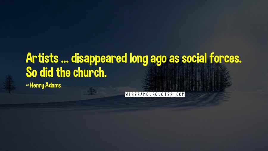 Henry Adams Quotes: Artists ... disappeared long ago as social forces. So did the church.