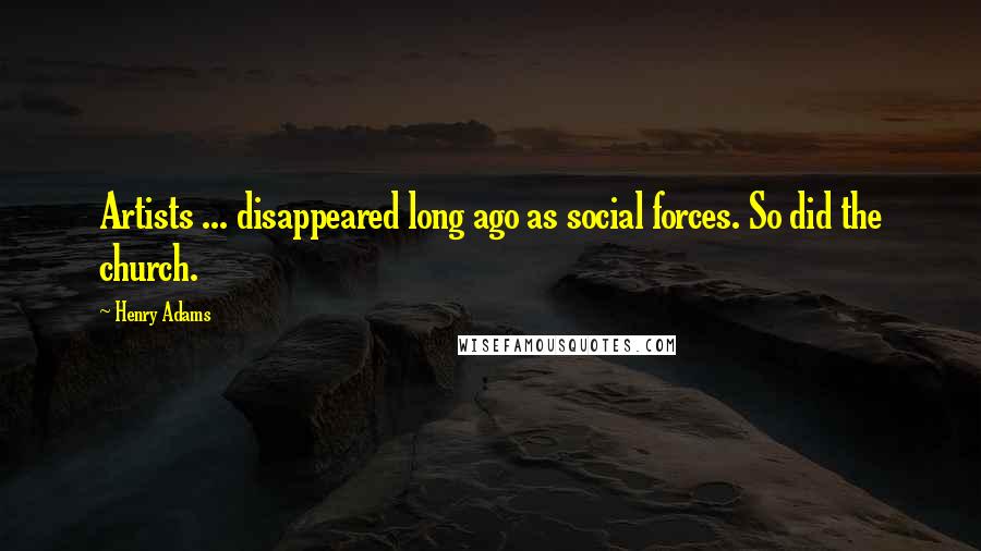 Henry Adams Quotes: Artists ... disappeared long ago as social forces. So did the church.