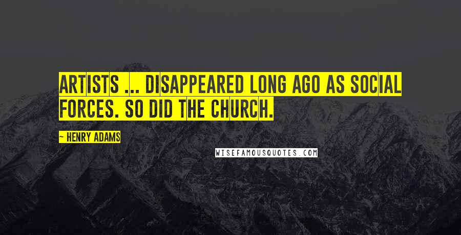 Henry Adams Quotes: Artists ... disappeared long ago as social forces. So did the church.