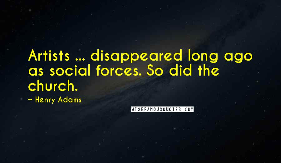 Henry Adams Quotes: Artists ... disappeared long ago as social forces. So did the church.