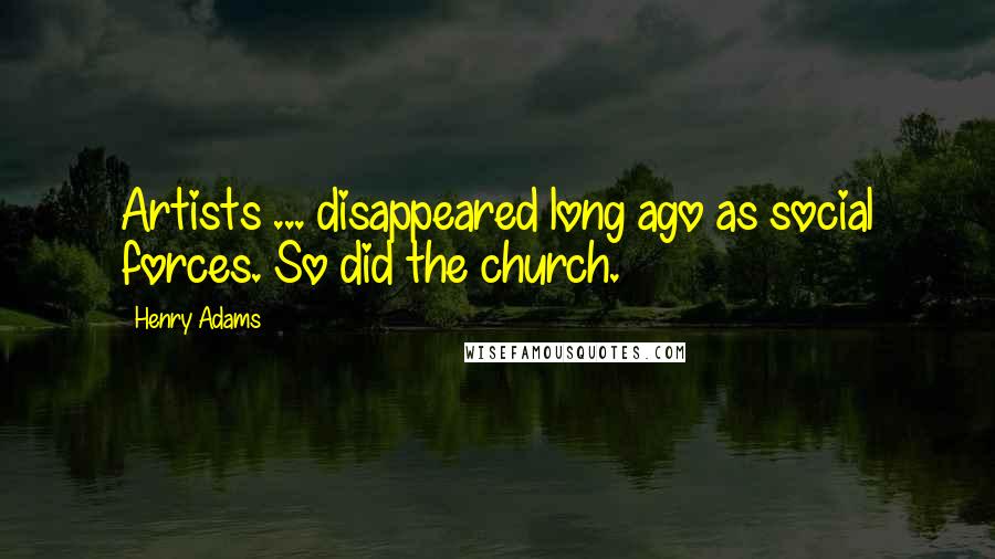 Henry Adams Quotes: Artists ... disappeared long ago as social forces. So did the church.