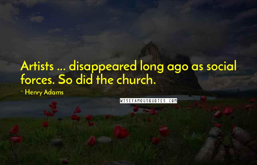 Henry Adams Quotes: Artists ... disappeared long ago as social forces. So did the church.