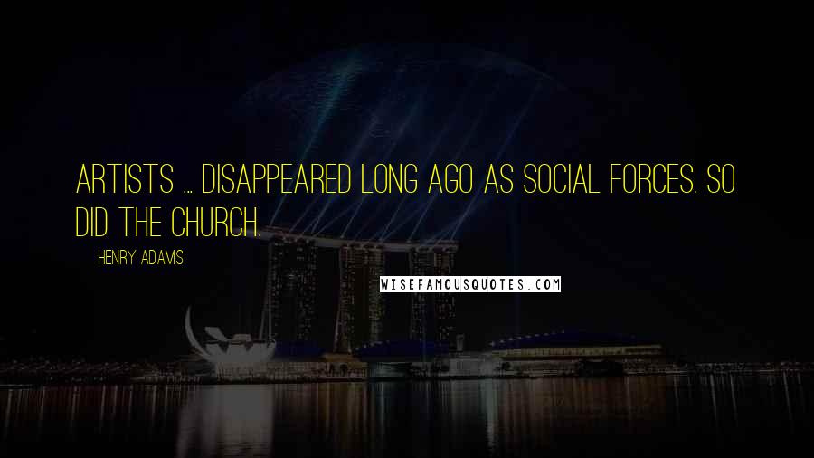 Henry Adams Quotes: Artists ... disappeared long ago as social forces. So did the church.