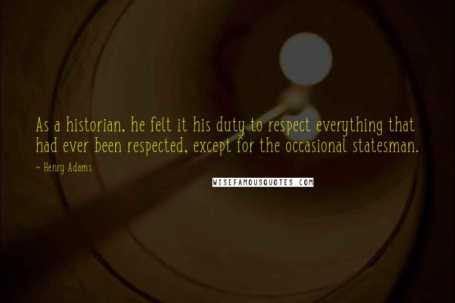 Henry Adams Quotes: As a historian, he felt it his duty to respect everything that had ever been respected, except for the occasional statesman.