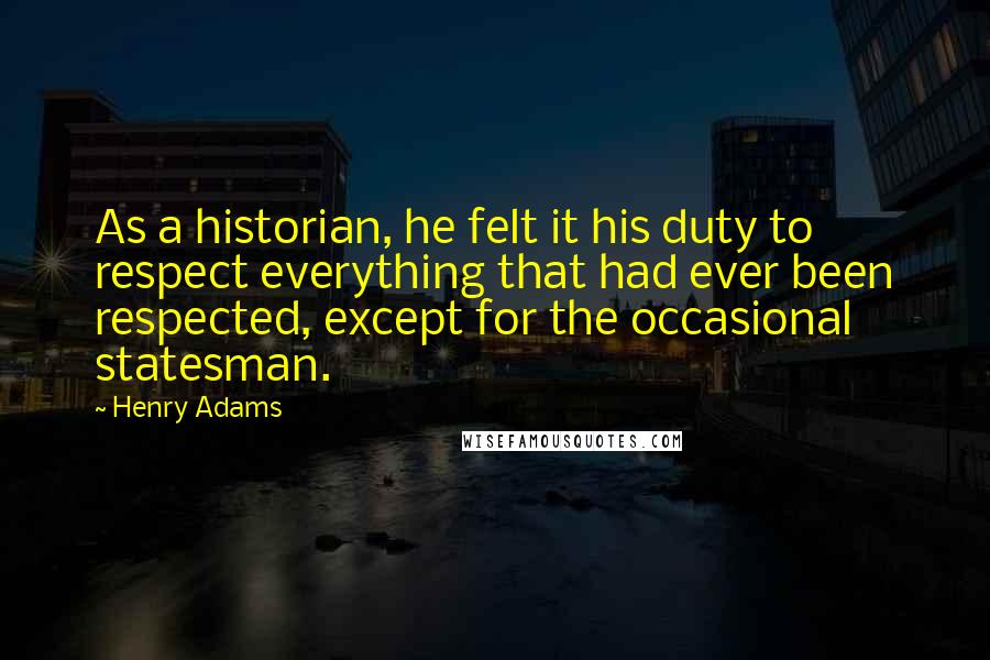 Henry Adams Quotes: As a historian, he felt it his duty to respect everything that had ever been respected, except for the occasional statesman.