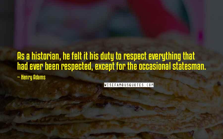 Henry Adams Quotes: As a historian, he felt it his duty to respect everything that had ever been respected, except for the occasional statesman.