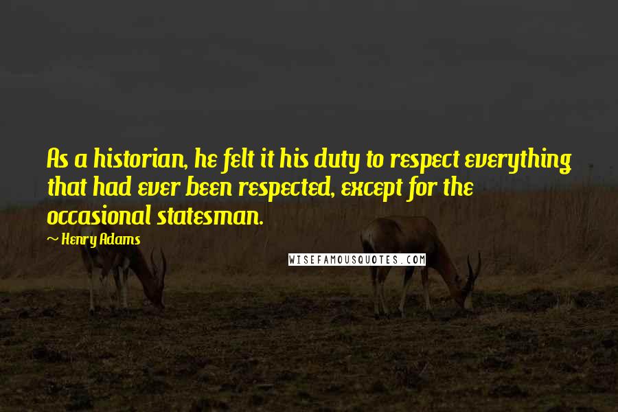 Henry Adams Quotes: As a historian, he felt it his duty to respect everything that had ever been respected, except for the occasional statesman.