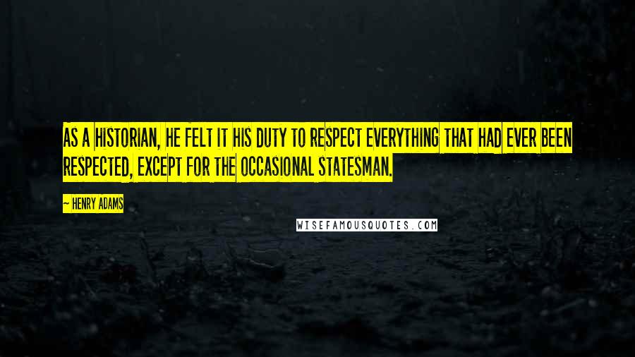 Henry Adams Quotes: As a historian, he felt it his duty to respect everything that had ever been respected, except for the occasional statesman.